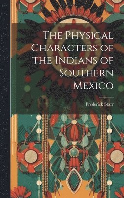 Frederick Starr - Physical Characters of the Indians of Southern Mexico, Inbunden