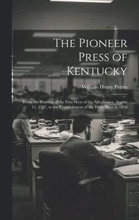 bokomslag The Pioneer Press of Kentucky: From the Printing of the First West of the Alleghanies, August 11, 1787, to the Establishment of the Daily Press in 18