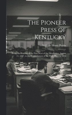 bokomslag The Pioneer Press of Kentucky: From the Printing of the First West of the Alleghanies, August 11, 1787, to the Establishment of the Daily Press in 18