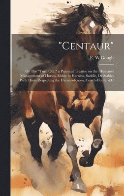 E. W. Gough, E W Gough - "Centaur": Or The "turn out," a Practical Treatise on the (humane) Management of Horses, Either in Harness, Saddle, Or Stable; Wi, Inbunden