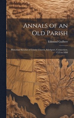 Annals of an old Parish; Historical Sketches of Trinity Church, Southport, Connecticut, 1725 to 1898