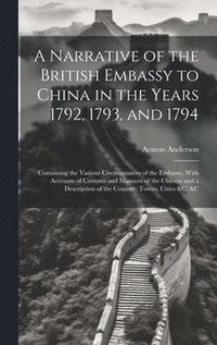 bokomslag A Narrative of the British Embassy to China in the Years 1792, 1793, and 1794; Containing the Various Circumstances of the Embassy, With Accounts of Customs and Manners of the Chinese and a