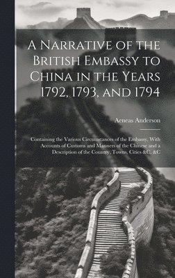 Narrative of the British Embassy to China in the Years 1792, 1793, and 1794; Containing the Various Circumstances of the Embassy, With Accounts of Customs and Manners of the Chinese and a Description of the Country, Towns, Cities &c. &c