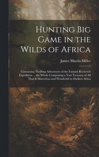 bokomslag Hunting big Game in the Wilds of Africa; Containing Thrilling Adventures of the Famous Roosevelt Expedition ... the Whole Comprising a Vast Treasury of all That is Marvelous and Wonderful in Darkest