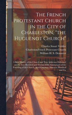 The French Protestant Church in the City of Charleston, &quot;the Huguenot Church&quot;; a Brief History of the Church and two Addresses Delivered on the two Hundred and Twenty-fifth Anniversary of 1