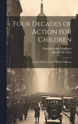 Four Decades of Action for Children; a Short History of the Children's Bureau 1