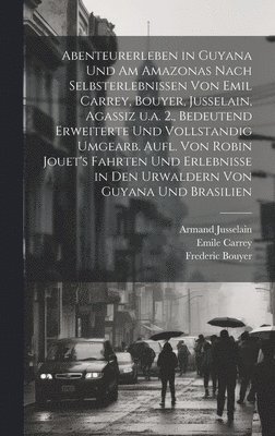 Abenteurerleben in Guyana und am Amazonas nach Selbsterlebnissen von Emil Carrey, Bouyer, Jusselain, Agassiz u.a. 2., bedeutend erweiterte und vollstandig umgearb. Aufl. von Robin Jouet's Fahrten und Erlebnisse in den Urwaldern von Guyana und Brasilien