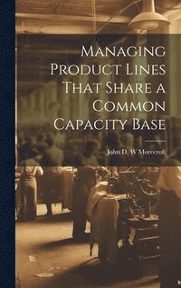 bokomslag Managing Product Lines That Share a Common Capacity Base