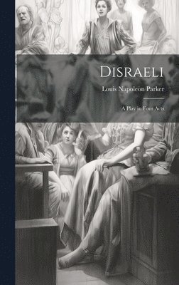 Louis Napoleon Parker - Disraeli; a Play in Four Acts, Inbunden