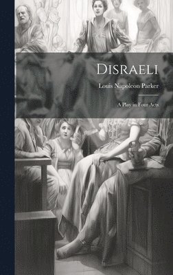 Disraeli; a Play in Four Acts 1