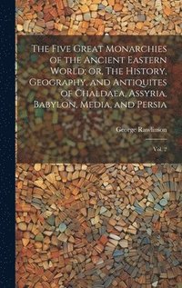 bokomslag The Five Great Monarchies of the Ancient Eastern World; or, The History, Geography, and Antiquites of Chaldaea, Assyria, Babylon, Media, and Persia