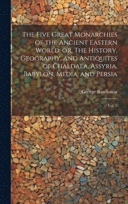 bokomslag Five Great Monarchies of the Ancient Eastern World; or, The History, Geography, and Antiquites of Chaldaea, Assyria, Babylon, Media, and Persia