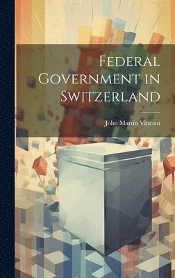 John Martin Vincent - Federal Government in Switzerland, Inbunden