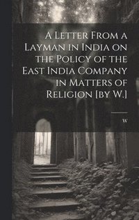 bokomslag A Letter From a Layman in India on the Policy of the East India Company in Matters of Religion [by W.]
