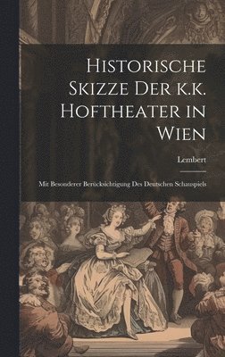 Historische Skizze der k.k. Hoftheater in Wien; mit besonderer Bercksichtigung des deutschen Schauspiels 1