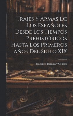 Trajes y armas de los espaoles desde los tiempos prehistricos hasta los primeros aos del siglo XIX 1