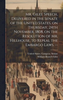 bokomslag Mr. Giles' Speech, Delivered in the Senate of the United States, on Thursday, 24th November, 1808, on the Resolution of Mr. Hillhouse, to Repeal the Embargo Laws. --