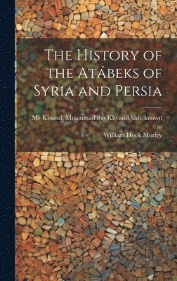 The history of the Atábeks of Syria and Persia