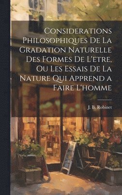 Considerations philosophiques de la gradation naturelle des formes de l'etre, ou Les essais de la nature qui apprend a faire l'homme 1