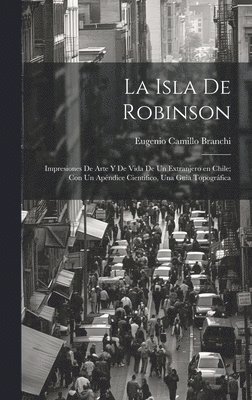 La Isla de Robinson; impresiones de arte y de vida de un extranjero en Chile; con un apndice cientifico, una guia topogrfica 1