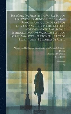 Histria da prostituio, em todos os povos do mundo desde a mais remota antiguidade at aos nossos dias ... por Pedro Dufour, notavelmente ampliada e enriquecida com valiosos estudos por D. 1