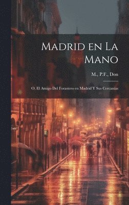 Madrid en la mano; o, El amigo del forastero en Madrid y sus cercanas 1