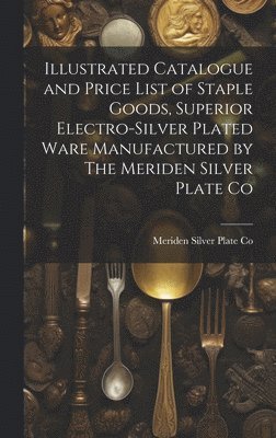 bokomslag Illustrated Catalogue and Price List of Staple Goods, Superior Electro-silver Plated Ware Manufactured by The Meriden Silver Plate Co