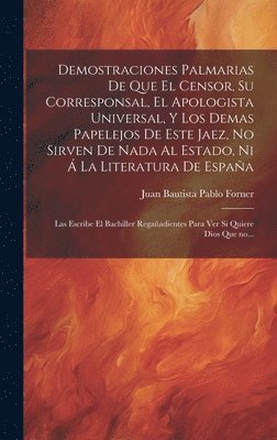 Demostraciones palmarias de que el Censor, su Corresponsal, el Apologista Universal, y los demas papelejos de este jaez, no sirven de nada al Estado, ni á la literatura de España; las escribe el bachiller Regañadientes para ver si quiere Dios que no...