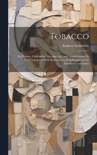bokomslag Tobacco: Its History, Cultivation, Manufacture, and Adulterations. Its use Considered With Reference to Its Influence on the Human Constitution