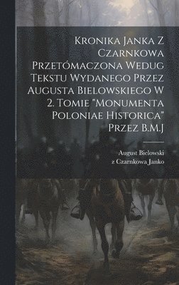 Kronika Janka z Czarnkowa przetmaczona wedug tekstu wydanego przez Augusta Bielowskiego w 2. tomie &quot;Monumenta Poloniae historica&quot; przez B.M.J 1