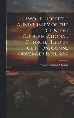 Two Hundredth Anniversary of the Clinton Congregational Church, Held in Clinton, Conn., November 13th, 1867