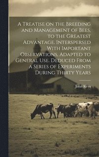 bokomslag A Treatise on the Breeding and Management of Bees, to the Greatest Advantage. Interspersed With Important Observations, Adapted to General use. Deduced From a Series of Experiments During Thirty Years