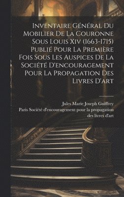 Inventaire général du mobilier de la couronne sous Louis xiv (1663-1715) publié pour la première fois sous les auspices de la Société d'encouragement pour la propagation des livres d'art