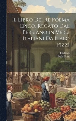 Il libro dei re poema epico. Recato dal persiano in versi italiani da Italo Pizzi: 4 1