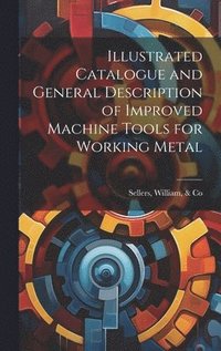 bokomslag Illustrated Catalogue and General Description of Improved Machine Tools for Working Metal