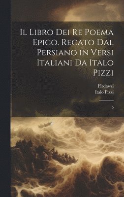 Il libro dei re poema epico. Recato dal persiano in versi italiani da Italo Pizzi: 5 1