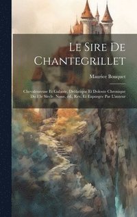 bokomslag Le sire de Chantegrillet; chevaleureuse et galante, drlatique et dolente chronique du 13e secle. Nouv. d., rev. et expurge par l'auteur