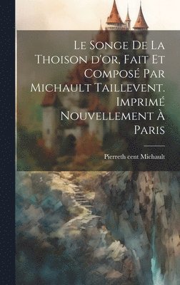 Le songe de la Thoison d'or, fait et compos par Michault Taillevent. Imprim nouvellement  Paris 1