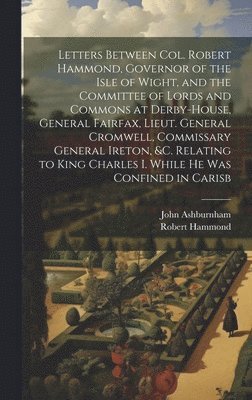 Robert Hammond, John Ashburnham - Letters Between Col. Robert Hammond, Governor of the Isle of Wight, and the Committee of Lords and Commons at Derby-House, General Fairfax, Lieut. General Cromwell, Commissary General Ireton, &c. Relating to King Charles I. While he was Confined in Carisb, Inbunden