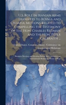U.S. Role in Iranian Arms Transfers to Bosnia and Croatia; Motions Related to Compelling the Testimony of the Hon. Charles Redman and the Hon. Peter Galbraith ... 1