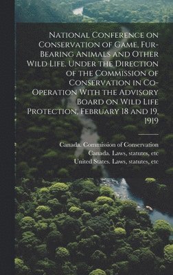 Canada Commission of Conservation, Statutes Etc Canada Laws, United States Laws & Statutes - National Conference on Conservation of Game, Fur-bearing Animals and Other Wild Life. Under the Direction of the Commission of Conservation in Co-operation With the Advisory Board on Wild Life Protection, February 18 and 19, 1919, Inbunden