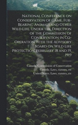 National Conference on Conservation of Game, Fur-bearing Animals and Other Wild Life. Under the Direction of the Commission of Conservation in Co-operation With the Advisory Board on Wild Life 1