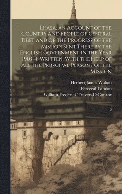 Lhasa; an Account of the Country and People of Central Tibet and of the Progress of the Mission Sent There by the English Government in the Year 1903-4; Written, With the Help of all the Principal Persons of the Mission