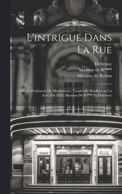 bokomslag L'intrigue dans la rue; ou, Le professeur de Montmartre; vaudeville bouffon en un acte. Par MM. Maxime de R**** et Defrnoy