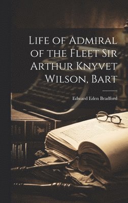Edward Eden Bradford - Life of Admiral of the Fleet Sir Arthur Knyvet Wilson, Bart, Inbunden