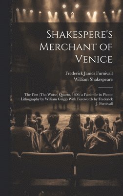 Shakespere's Merchant of Venice; the First (tho Worse) Quarto, 1600, a Facsimile in Photo-lithography by William Griggs With Forewords by Frederick J. Furnivall 1