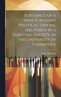 bokomslag Substance of a Speech Against Political Unions, Delivered in a Debating Society, in the University of Cambridge