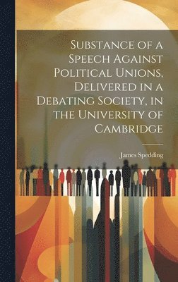 bokomslag Substance of a Speech Against Political Unions, Delivered in a Debating Society, in the University of Cambridge