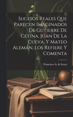 Sucesos reales que parecen imaginados de Gutierre de Cetina, Juan de La Cueva, y Mateo Alemán, los refiere y comenta