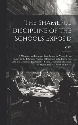 C W - Shameful Discipline of the Schools Expos'd; or Whipping an Improper Punishment for Youth, by an Enemy to the Infamous Practice of Flogging; but a Friend to a Mild and Generous Treatment of Young Gentlemen at School, as Most Likely to Answer all the Va, Inbunden
